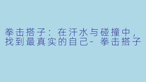 拳击搭子:在汗水与碰撞中,找到最真实的自己-拳击搭子