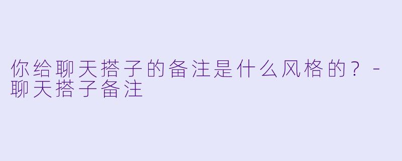 你给聊天搭子的备注是什么风格的？-聊天搭子备注