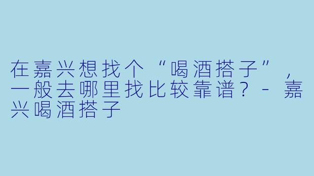 在嘉兴想找个“喝酒搭子”,一般去哪里找比较靠谱?-嘉兴喝酒搭子