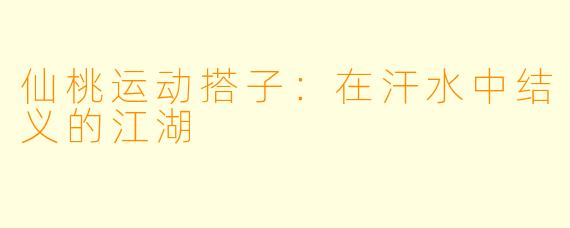 仙桃运动搭子:在汗水中结义的江湖