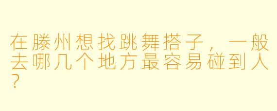 在滕州想找跳舞搭子,一般去哪几个地方最容易碰到人?