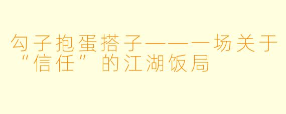 勾子抱蛋搭子——一场关于“信任”的江湖饭局