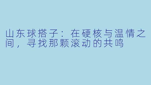山东球搭子:在硬核与温情之间,寻找那颗滚动的共鸣