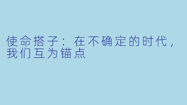 使命搭子:在不确定的时代,我们互为锚点