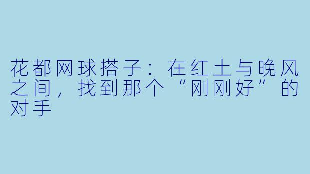 花都网球搭子：在红土与晚风之间，找到那个“刚刚好”的对手