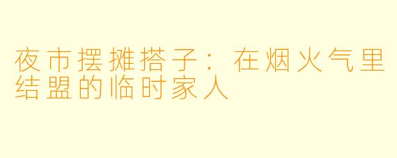 夜市摆摊搭子：在烟火气里结盟的临时家人