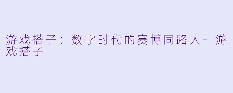 游戏搭子:数字时代的赛博同路人-游戏搭子