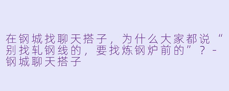 在钢城找聊天搭子，为什么大家都说“别找轧钢线的，要找炼钢炉前的”？
