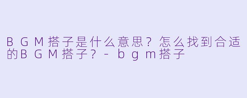BGM搭子是什么意思？怎么找到合适的BGM搭子？