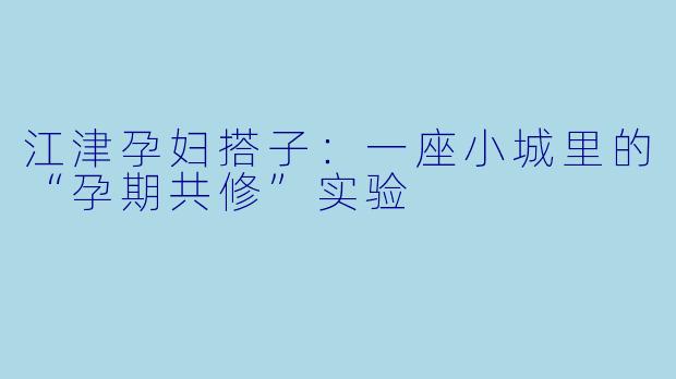 江津孕妇搭子:一座小城里的“孕期共修”实验