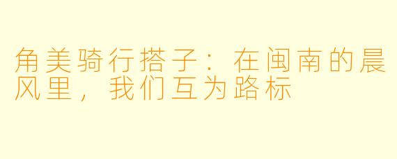 角美骑行搭子：在闽南的晨风里，我们互为路标