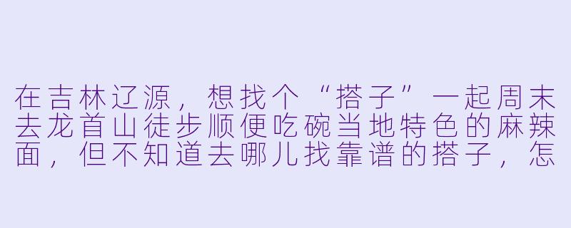 在吉林辽源,想找个“搭子”一起周末去龙首山徒步顺便吃碗当地特色的麻辣面,但不知道去哪儿找靠谱的搭子,怎么办?-吉林辽源搭子
