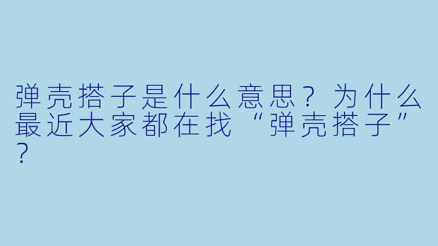 弹壳搭子是什么意思？为什么最近大家都在找“弹壳搭子”？