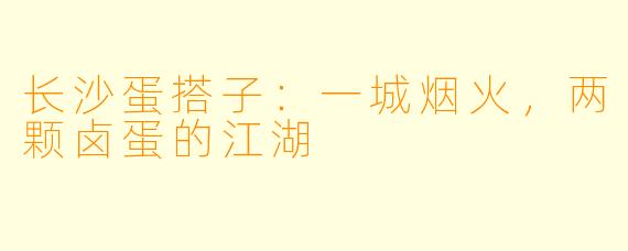 长沙蛋搭子:一城烟火,两颗卤蛋的江湖