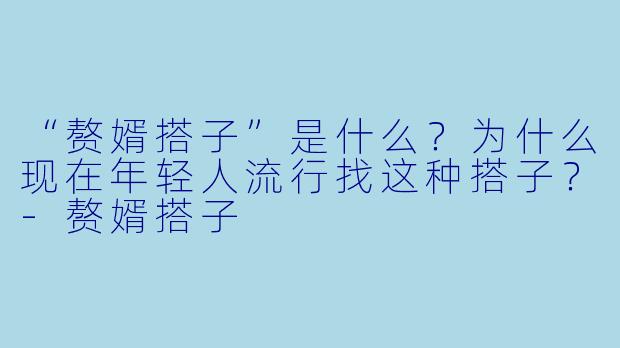 “赘婿搭子”是什么?为什么现在年轻人流行找这种搭子?-赘婿搭子