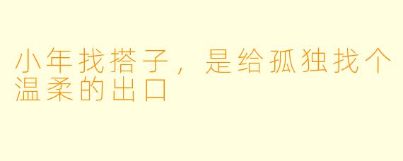 小年找搭子，是给孤独找个温柔的出口