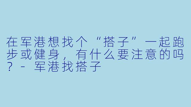 在军港想找个“搭子”一起跑步或健身，有什么要注意的吗？