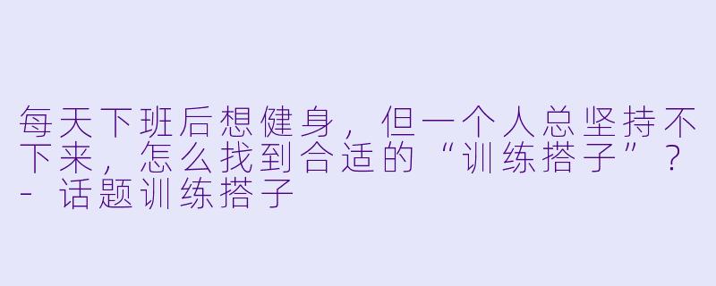 每天下班后想健身,但一个人总坚持不下来,怎么找到合适的“训练搭子”?-话题训练搭子