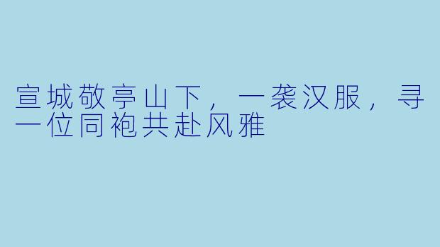 宣城敬亭山下,一袭汉服,寻一位同袍共赴风雅