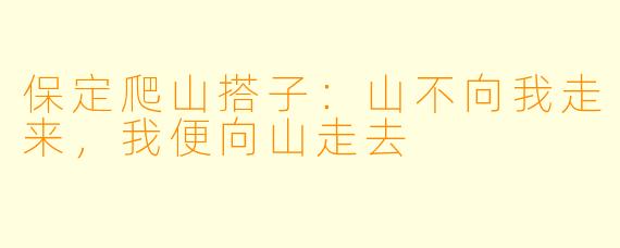 保定爬山搭子:山不向我走来,我便向山走去