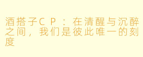 酒搭子CP：在清醒与沉醉之间，我们是彼此唯一的刻度