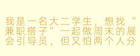 我是一名大二学生，想找“兼职搭子”一起做周末的展会引导员，但又怕两个人分到不同岗位反而互相拖累，该怎么判断对方合不合适？