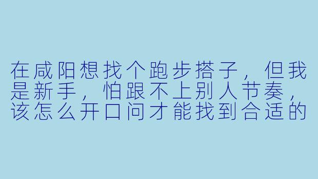 在咸阳想找个跑步搭子，但我是新手，怕跟不上别人节奏，该怎么开口问才能找到合适的人？