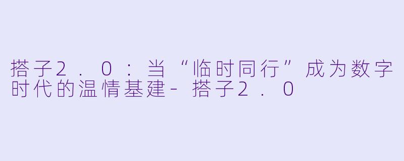 搭子2.0:当“临时同行”成为数字时代的温情基建-搭子2.0