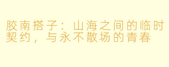 胶南搭子:山海之间的临时契约,与永不散场的青春