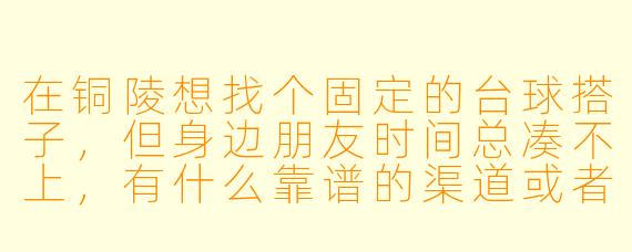 在铜陵想找个固定的台球搭子,但身边朋友时间总凑不上,有什么靠谱的渠道或者注意事项吗?