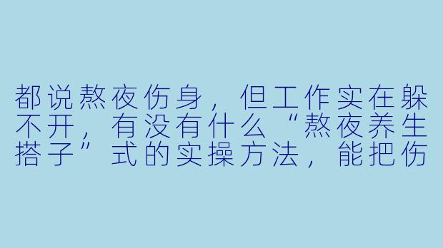 都说熬夜伤身,但工作实在躲不开,有没有什么“熬夜养生搭子”式的实操方法,能把伤害降到最低?-熬夜养生搭子