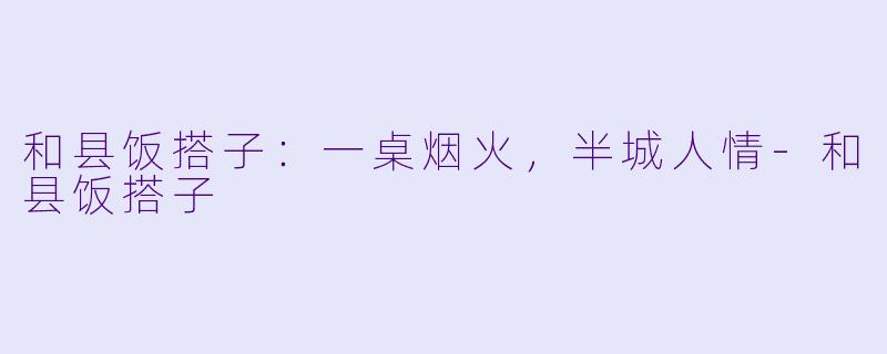 和县饭搭子:一桌烟火,半城人情-和县饭搭子