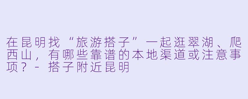 在昆明找“旅游搭子”一起逛翠湖、爬西山，有哪些靠谱的本地渠道或注意事项？-搭子附近昆明