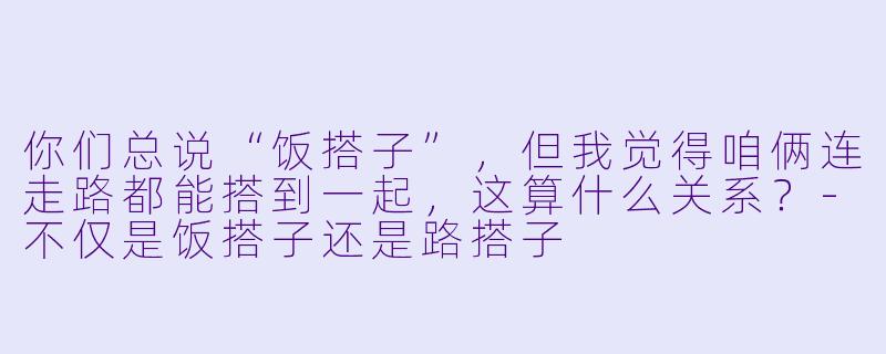你们总说“饭搭子”，但我觉得咱俩连走路都能搭到一起，这算什么关系？-不仅是饭搭子还是路搭子