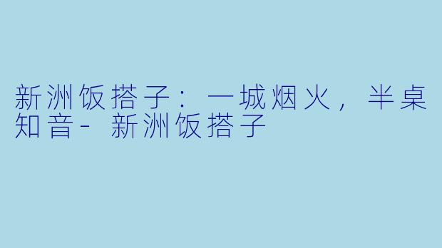 新洲饭搭子:一城烟火,半桌知音-新洲饭搭子