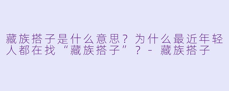 藏族搭子是什么意思？为什么最近年轻人都在找“藏族搭子”？