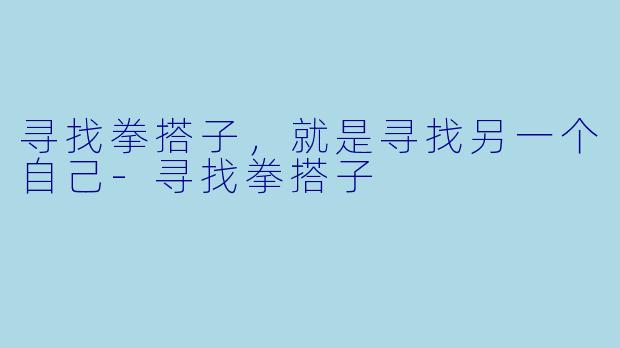 寻找拳搭子,就是寻找另一个自己-寻找拳搭子