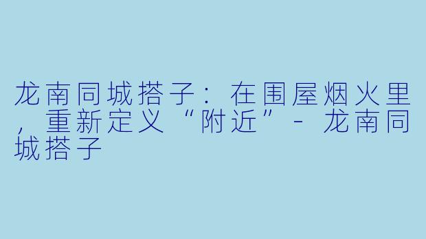龙南同城搭子:在围屋烟火里,重新定义“附近”-龙南同城搭子