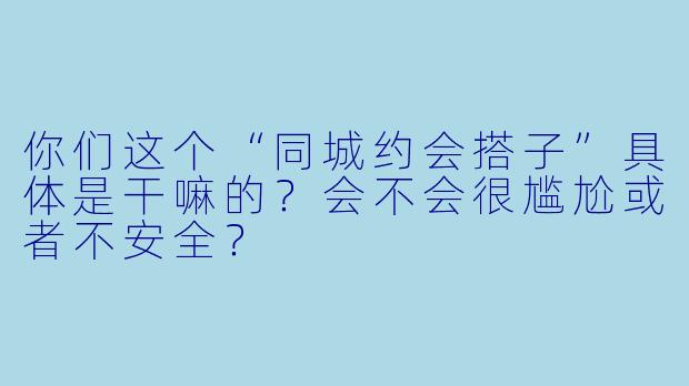 你们这个“同城约会搭子”具体是干嘛的?会不会很尴尬或者不安全?