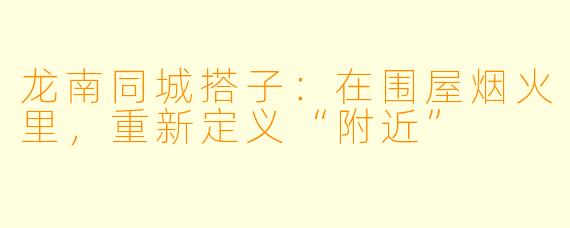 龙南同城搭子:在围屋烟火里,重新定义“附近”