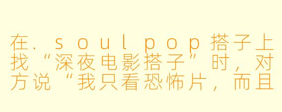 在.soulpop搭子上找“深夜电影搭子”时，对方说“我只看恐怖片，而且喜欢边看边大声吐槽”，这算是一种“灵魂共鸣”的信号吗？