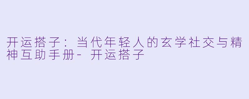 开运搭子:当代年轻人的玄学社交与精神互助手册-开运搭子