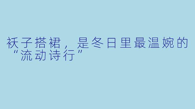 袄子搭裙,是冬日里最温婉的“流动诗行”