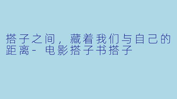 搭子之间,藏着我们与自己的距离-电影搭子书搭子