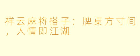 祥云麻将搭子:牌桌方寸间,人情即江湖