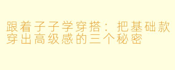 跟着子子学穿搭:把基础款穿出高级感的三个秘密