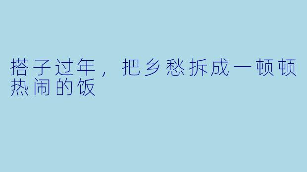 搭子过年,把乡愁拆成一顿顿热闹的饭