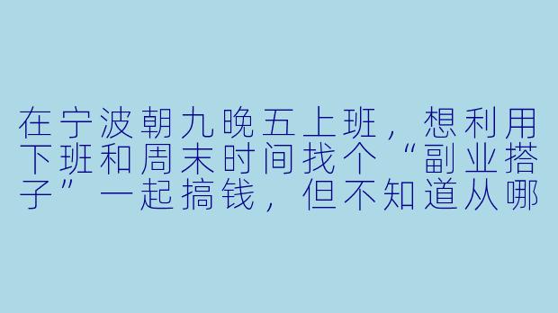 在宁波朝九晚五上班,想利用下班和周末时间找个“副业搭子”一起搞钱,但不知道从哪里找、找什么样的搭子比较靠谱,你能给点具体建议吗?
