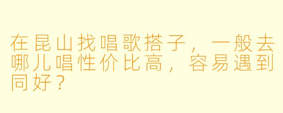 在昆山找唱歌搭子,一般去哪儿唱性价比高,容易遇到同好?