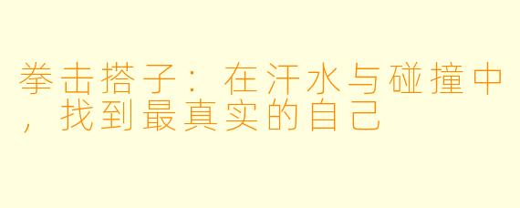 拳击搭子:在汗水与碰撞中,找到最真实的自己